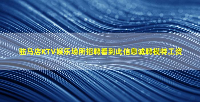 驻马店KTV娱乐场所招聘看到此信息诚聘模特工资